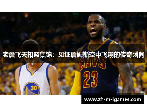 老詹飞天扣篮集锦：见证詹姆斯空中飞翔的传奇瞬间