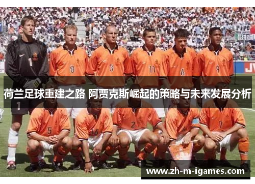 荷兰足球重建之路 阿贾克斯崛起的策略与未来发展分析
