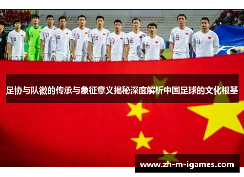 足协与队徽的传承与象征意义揭秘深度解析中国足球的文化根基