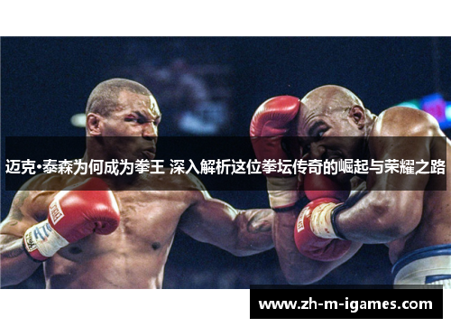 迈克·泰森为何成为拳王 深入解析这位拳坛传奇的崛起与荣耀之路