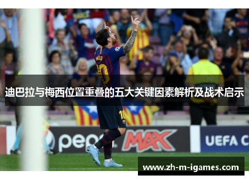 迪巴拉与梅西位置重叠的五大关键因素解析及战术启示