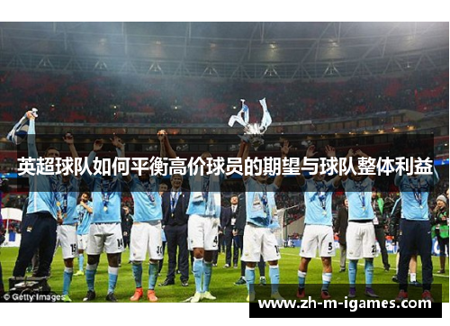 英超球队如何平衡高价球员的期望与球队整体利益 英超球队如何平衡高价球员的期望与球队整体利益