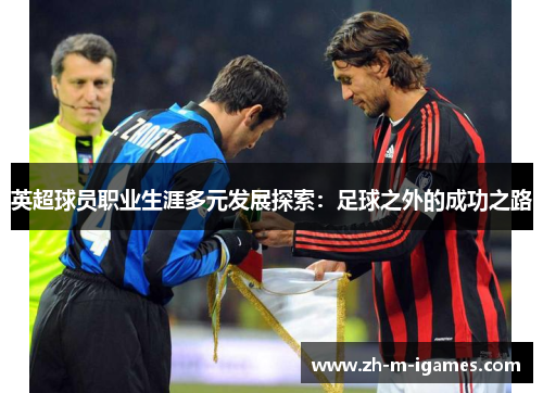 英超球员职业生涯多元发展探索:足球之外的成功之路 英超球员职业生涯多元发展探索:足球之外的成功之路