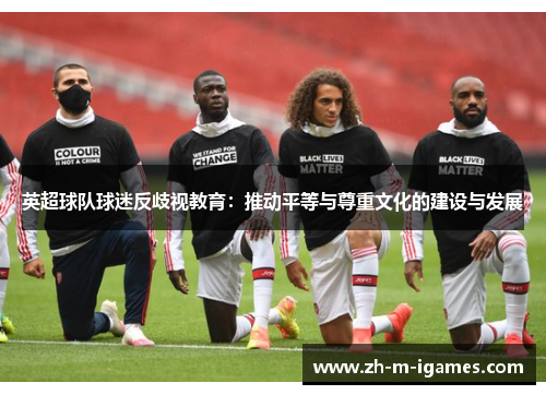 英超球队球迷反歧视教育:推动平等与尊重文化的建设与发展 英超球队球迷反歧视教育:推动平等与尊重文化的建设与发展
