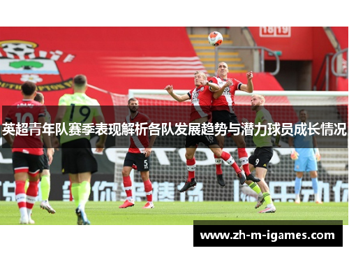英超青年队赛季表现解析各队发展趋势与潜力球员成长情况 英超青年队赛季表现解析各队发展趋势与潜力球员成长情况