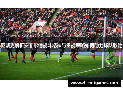 范戴克解析安菲尔德战斗精神与备战策略如何助力球队取胜
