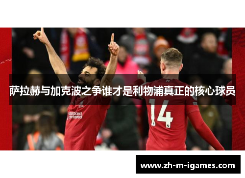萨拉赫与加克波之争谁才是利物浦真正的核心球员 萨拉赫与加克波之争谁才是利物浦真正的核心球员