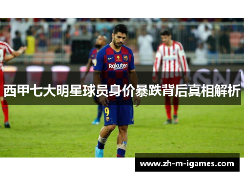 西甲七大明星球员身价暴跌背后真相解析 西甲七大明星球员身价暴跌背后真相解析