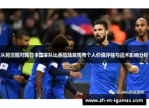 从努涅斯对阵日本国家队比赛临场发挥看个人价值评估与战术影响分析 从努涅斯对阵日本国家队比赛临场发挥看个人价值评估与战术影响分析
