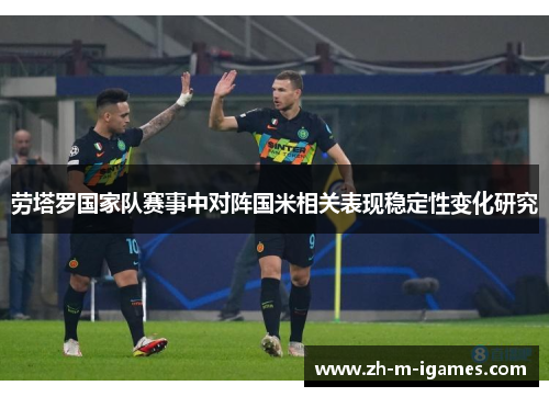 劳塔罗国家队赛事中对阵国米相关表现稳定性变化研究 劳塔罗国家队赛事中对阵国米相关表现稳定性变化研究