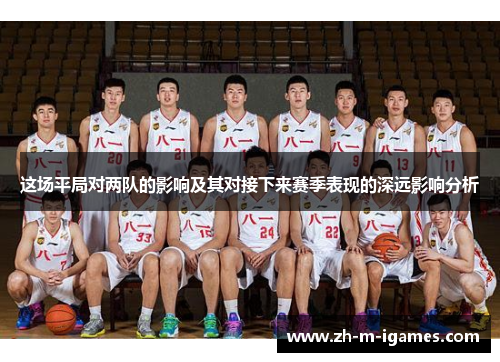 这场平局对两队的影响及其对接下来赛季表现的深远影响分析 这场平局对两队的影响及其对接下来赛季表现的深远影响分析