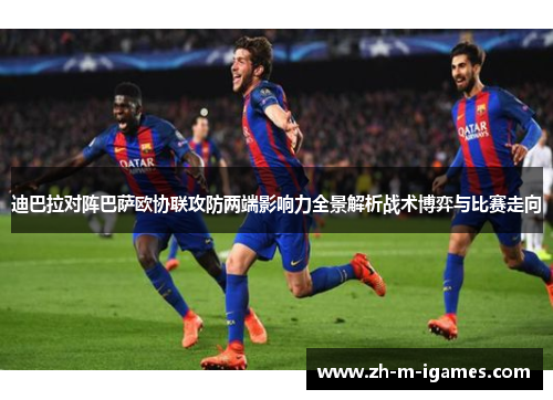 迪巴拉对阵巴萨欧协联攻防两端影响力全景解析战术博弈与比赛走向 迪巴拉对阵巴萨欧协联攻防两端影响力全景解析战术博弈与比赛走向
