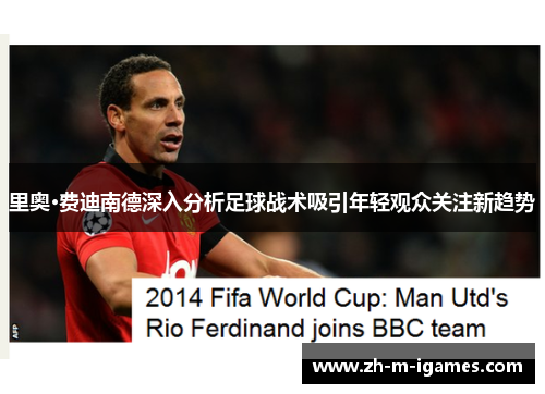 里奥·费迪南德深入分析足球战术吸引年轻观众关注新趋势