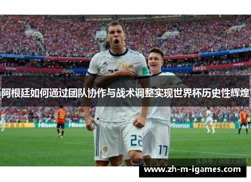 阿根廷如何通过团队协作与战术调整实现世界杯历史性辉煌 阿根廷如何通过团队协作与战术调整实现世界杯历史性辉煌