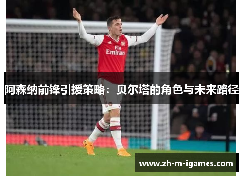 阿森纳前锋引援策略：贝尔塔的角色与未来路径