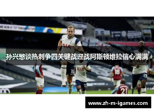 孙兴慜谈热刺争四关键战迎战阿斯顿维拉信心满满