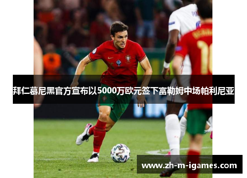 拜仁慕尼黑官方宣布以5000万欧元签下富勒姆中场帕利尼亚