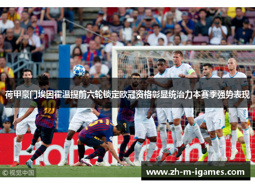 荷甲豪门埃因霍温提前六轮锁定欧冠资格彰显统治力本赛季强势表现