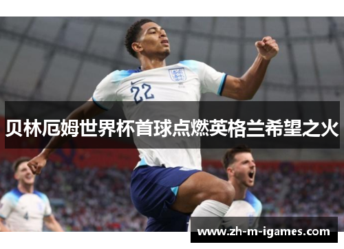 贝林厄姆世界杯首球点燃英格兰希望之火
