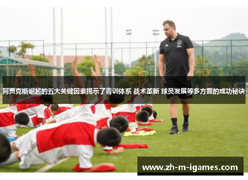 阿贾克斯崛起的五大关键因素揭示了青训体系 战术革新 球员发展等多方面的成功秘诀