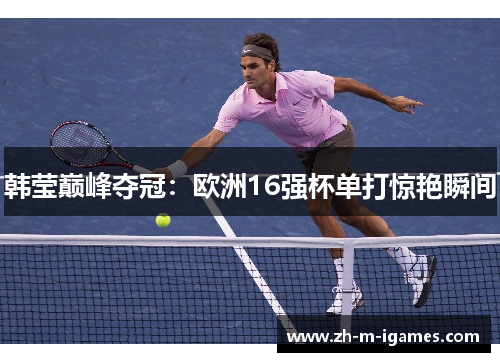 韩莹巅峰夺冠：欧洲16强杯单打惊艳瞬间