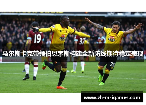 马尔斯卡克带领伯恩茅斯构建全新防线期待稳定表现