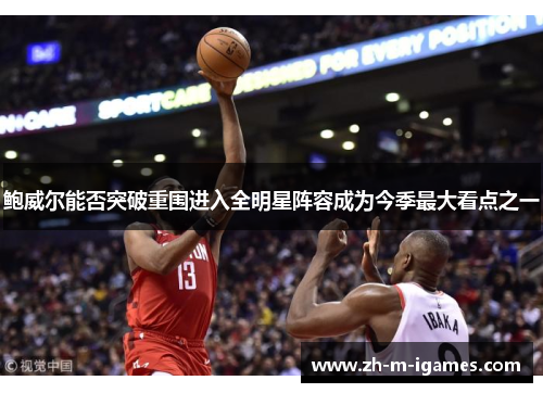 鲍威尔能否突破重围进入全明星阵容成为今季最大看点之一