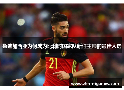 鲁迪加西亚为何成为比利时国家队新任主帅的最佳人选