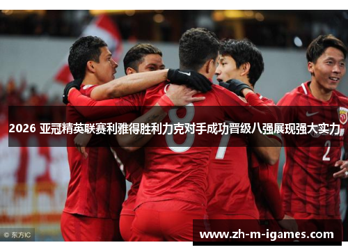 2026 亚冠精英联赛利雅得胜利力克对手成功晋级八强展现强大实力