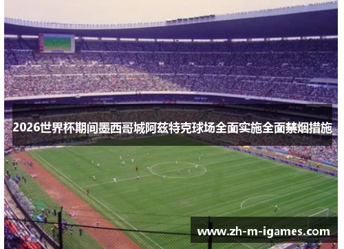 2026世界杯期间墨西哥城阿兹特克球场全面实施全面禁烟措施